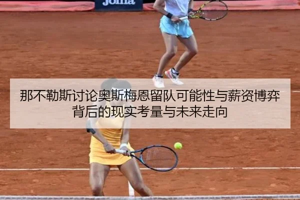 那不勒斯讨论奥斯梅恩留队可能性与薪资博弈背后的现实考量与未来走向（pg）