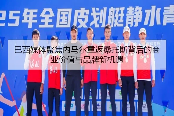 巴西媒体聚焦内马尔重返桑托斯背后的商业价值与品牌新机遇（pg）