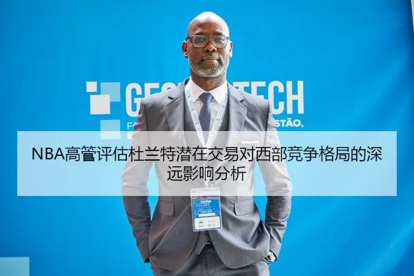 NBA高管评估杜兰特潜在交易对西部竞争格局的深远影响分析（pg）