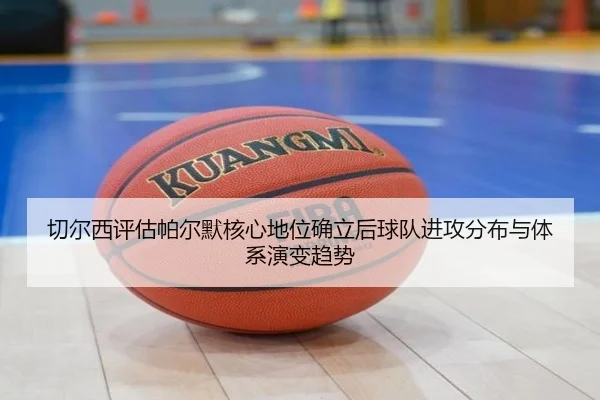 切尔西评估帕尔默核心地位确立后球队进攻分布与体系演变趋势（pg）