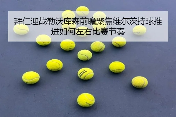 拜仁迎战勒沃库森前瞻聚焦维尔茨持球推进如何左右比赛节奏 - pg