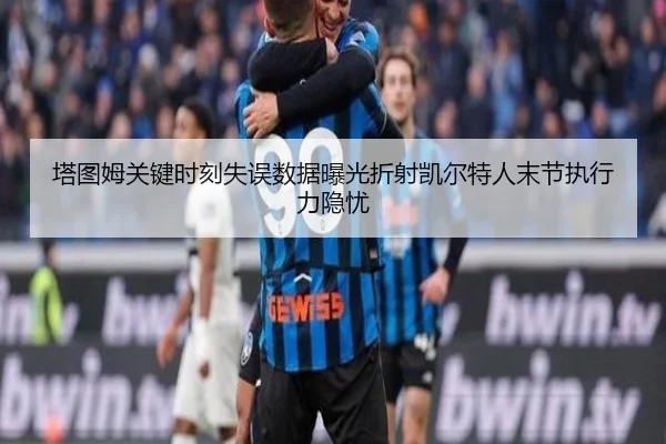 塔图姆关键时刻失误数据曝光折射凯尔特人末节执行力隐忧（pg）