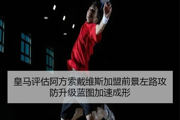 皇马评估阿方索戴维斯加盟前景左路攻防升级蓝图加速成形（pg）
