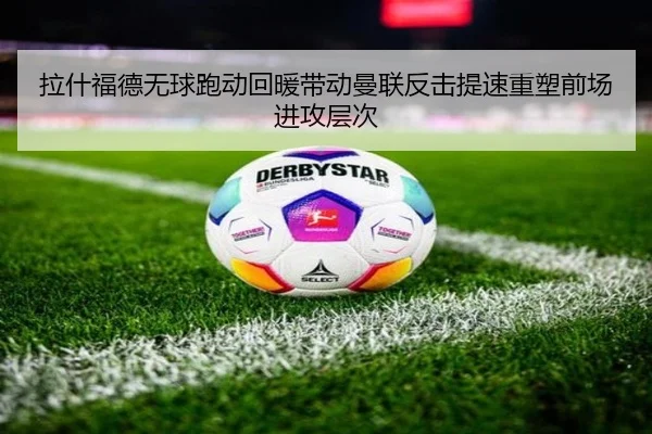拉什福德无球跑动回暖带动曼联反击提速重塑前场进攻层次（pg）