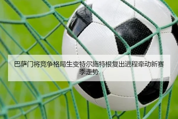 巴萨门将竞争格局生变特尔施特根复出进程牵动新赛季走势（pg）